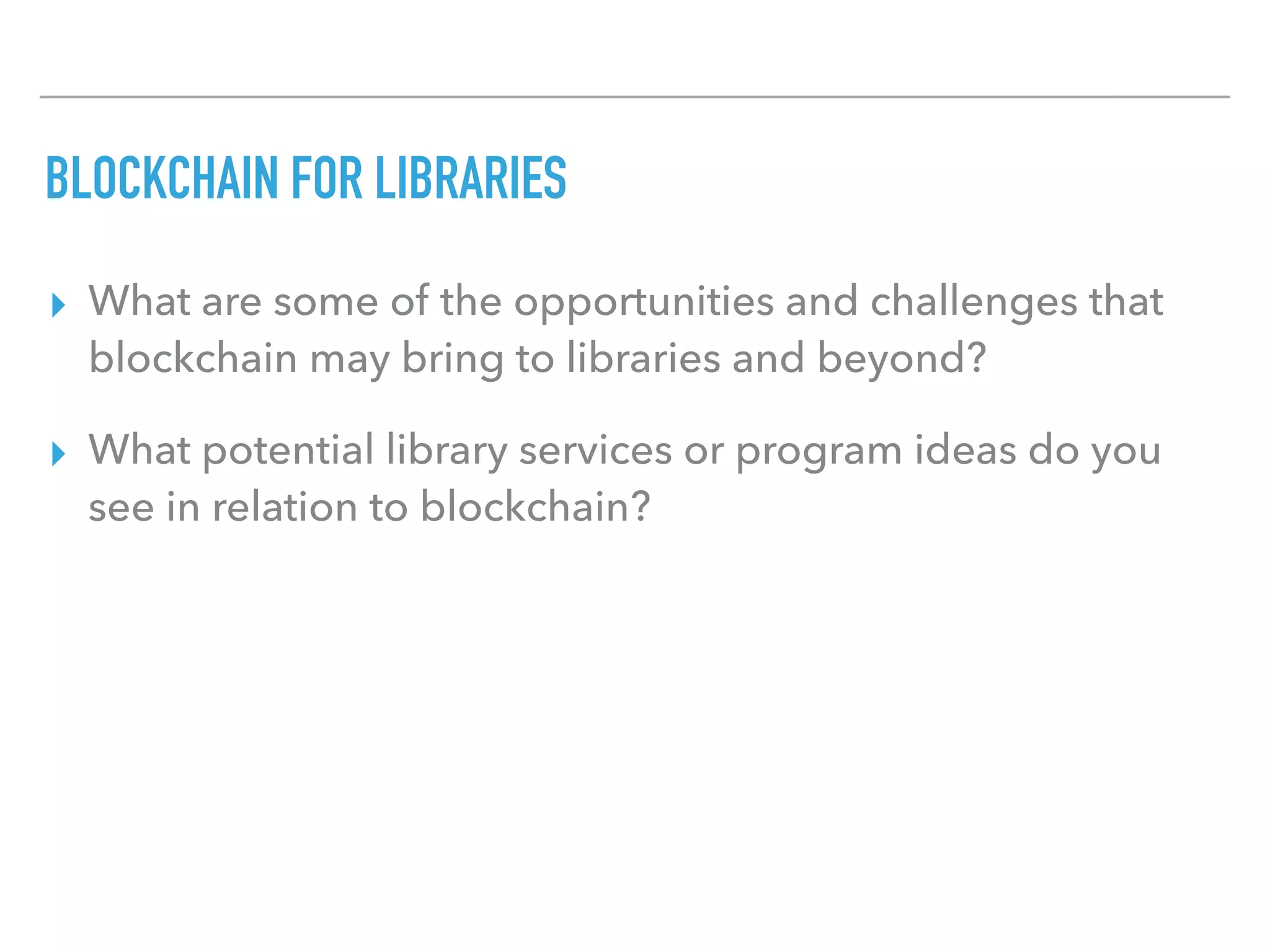 BLOCKCHAIN FOR LIBRARIES
▸ What are some of the opportunities and challenges that
blockchain may bring to libraries and beyond?
▸ What potential library services or program ideas do you
see in relation to blockchain?
 