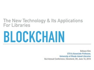 BLOCKCHAIN
The New Technology & Its Applications
For Libraries
Bohyun Kim
CTO & Associate Professor,
University of Rhode Island Libraries
SLA Annual Conference, Cleveland, OH, June 18, 2019
 
