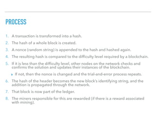 PROCESS
1. A transaction is transformed into a hash.
2. The hash of a whole block is created.
3. A nonce (random string) i...