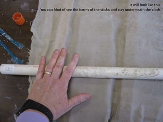 It will look like this.  You can kind of see the forms of the sticks and clay underneath the cloth.