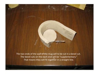 The two ends of the wall of the mug will to be cut in a bevel cut. The bevel cuts on the each end will be “supplementary.”  That means they will fit together in a straight line.