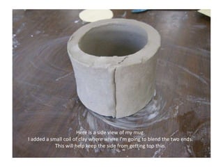 Here is a side view of my mug.I added a small coil of clay where where I’m going to blend the two ends. This will help keep the side from getting too thin. 