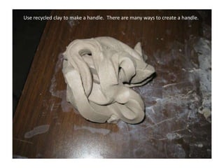 Use recycled clay to make a handle.  There are many ways to create a handle.