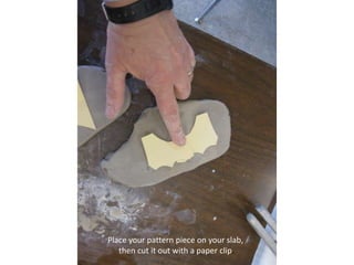 Place your pattern piece on your slab, then cut it out with a paper clip.