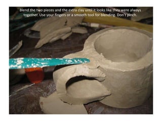 Blend the two pieces and the extra clay until it looks like they were always together. Use your fingers or a smooth tool for blending. Don’t pinch.  