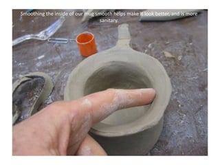 Smoothing the inside of our mug smooth helps make it look better, and is more sanitary.
