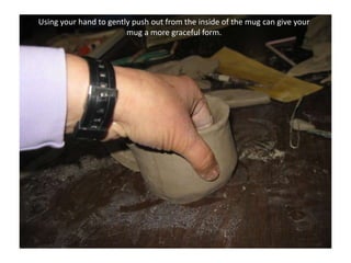 Using your hand to gently push out from the inside of the mug can give your mug a more graceful form.