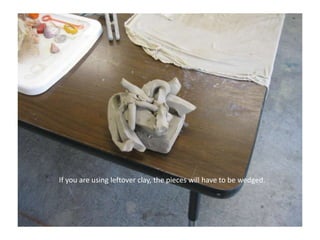  If you are using leftover clay, the pieces will have to be wedged.