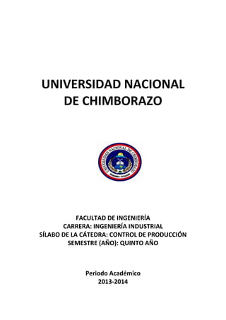 UNIVERSIDAD NACIONAL
DE CHIMBORAZO
FACULTAD DE INGENIERÍA
CARRERA: INGENIERÍA INDUSTRIAL
SÍLABO DE LA CÁTEDRA: CONTROL DE PRODUCCIÓN
SEMESTRE (AÑO): QUINTO AÑO
Periodo Académico
2013-2014
 