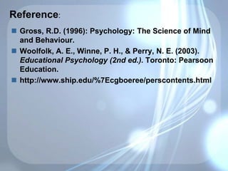 Reference:
 Gross, R.D. (1996): Psychology: The Science of Mind
and Behaviour.
 Woolfolk, A. E., Winne, P. H., & Perry, N. E. (2003).
Educational Psychology (2nd ed.). Toronto: Pearsoon
Education.
 http://www.ship.edu/%7Ecgboeree/perscontents.html
 