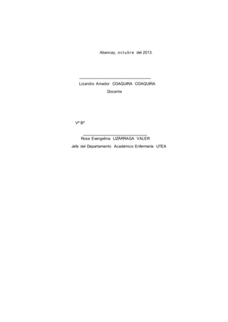 Abancay, o c t u b r e del 2013.

Lizandro Amador COAQUIRA COAQUIRA
Docente

Vº Bº

Rosa Evangelina LIZÁRRAGA VALER
Jefa del Departamento Académico Enfermería UTEA

 