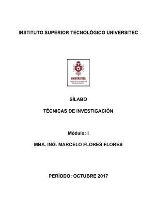 INSTITUTO SUPERIOR TECNOLÓGICO UNIVERSITEC
SÍLABO
TÉCNICAS DE INVESTIGACIÓN
Módulo: I
MBA. ING. MARCELO FLORES FLORES
PERÍODO: OCTUBRE 2017
 