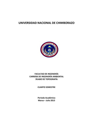 UNIVERSIDAD NACIONAL DE CHIMBORAZO
FACULTAD DE INGENIERÍA
CARRERA DE INGENIERÍA AMBIENTAL
SÍLABO DE TOPOGRAFÍA
CUARTO SEMESTRE
Periodo Académico
Marzo – Julio 2013
 
