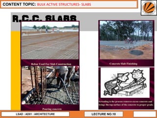 4
LECTURE NO.10
CONTENT TOPIC: BULK ACTIVE STRUCTURES- SLABS
LSAD : AD01 : ARCHITECTURE
R.C.C. SLABS
 