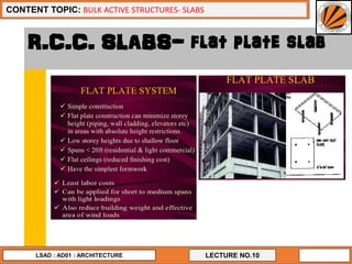 8
LECTURE NO.10
CONTENT TOPIC: BULK ACTIVE STRUCTURES- SLABS
LSAD : AD01 : ARCHITECTURE
R.C.C. SLABS- flat plate slab
 