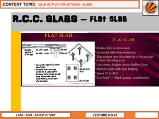 9
LECTURE NO.10
CONTENT TOPIC: BULK ACTIVE STRUCTURES- SLABS
LSAD : AD01 : ARCHITECTURE
R.C.C. SLABS – flat slab
 