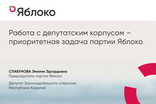 Работа с депутатским корпусом –
приоритетная задача партии Яблоко
СЛАБУНОВА Эмилия Эдгардовна
Председатель партии Яблоко
Депутат Законодательного собрания
Республики Карелия
 