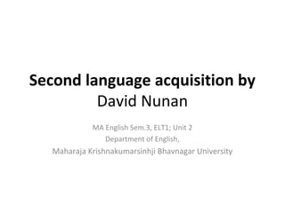 Second language acquisition by
David Nunan
MA English Sem.3, ELT1; Unit 2
Department of English,
Maharaja Krishnakumarsinhji Bhavnagar University
 