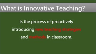 Is the process of proactively
introducing new teaching strategies
and methods in classroom.
What is Innovative Teaching?
 