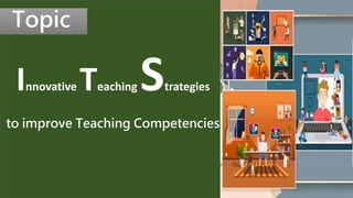 Innovative Teaching Strategies
to improve Teaching Competencies
Topic
 