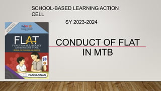 CONDUCT OF FLAT
IN MTB
SCHOOL-BASED LEARNING ACTION
CELL
SY 2023-2024
 
