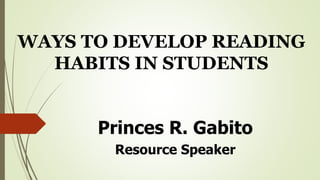 WAYS TO DEVELOP READING
HABITS IN STUDENTS
Princes R. Gabito
Resource Speaker
 