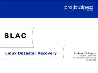 SLAC

Linux Desaster Recovery   Schlomo Schapiro
                                  Senior Consultant
                          sschapiro@probusiness.de
                                        08.12.2006
 