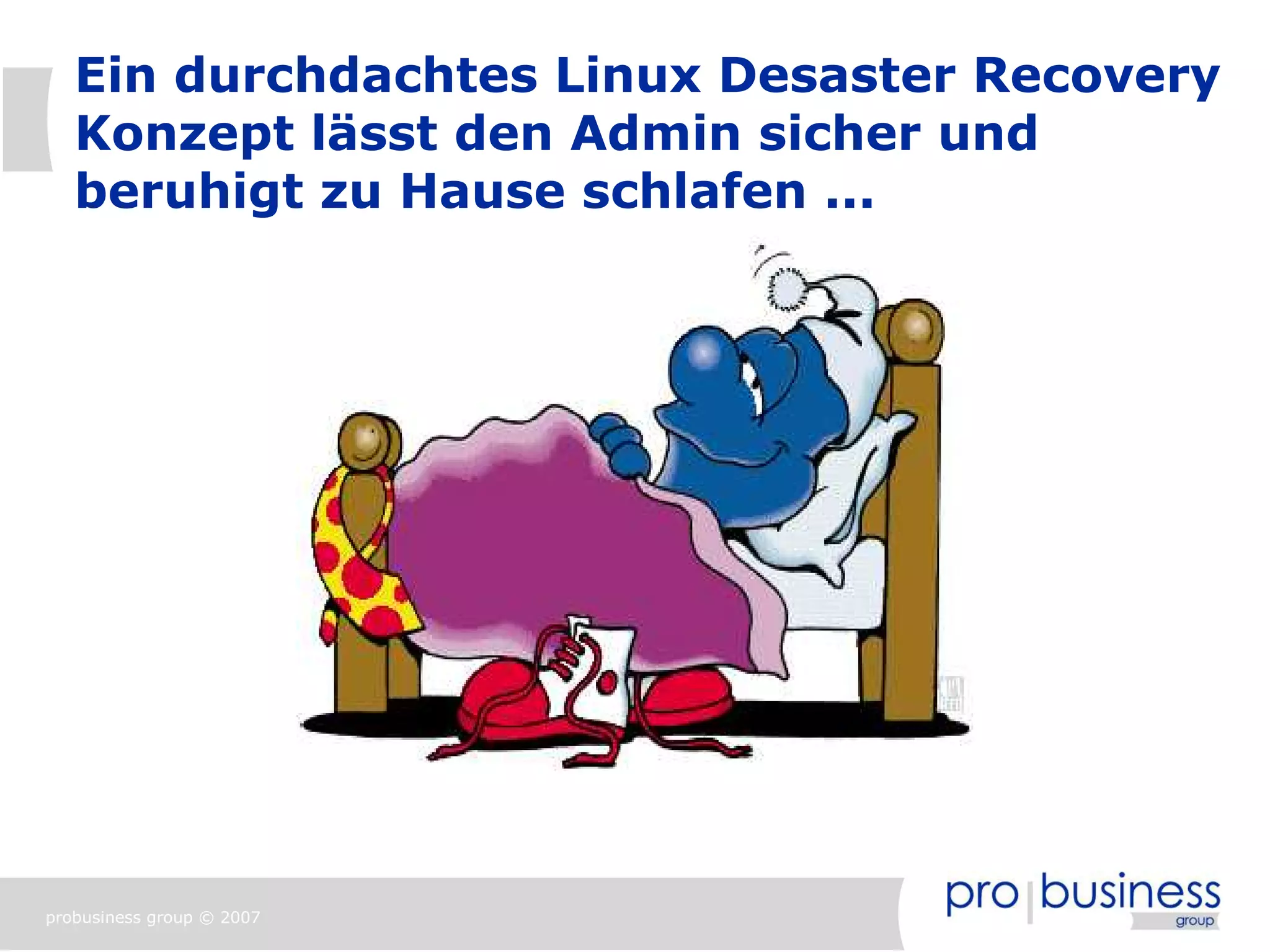 Ein durchdachtes Linux Desaster Recovery
   Konzept lässt den Admin sicher und
   beruhigt zu Hause schlafen ...




probusiness group © 2007
 
