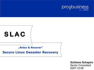 SLAC
        „Relax & Recover“

Secure Linux Desaster Recovery


                                 Schlomo Schapiro
                                 Senior Consultant
                                 2007-12-06
 