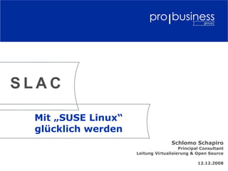 SLAC

 Mit „SUSE Linux“
 glücklich werden
                                   Schlomo Schapiro
                                       Principal Consultant
                    Leitung Virtualisierung & Open Source

                                               12.12.2008
 