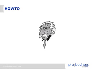 12 | probusiness group © 2008
HOWTO
 