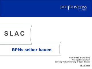 RPMs selber bauen
Schlomo Schapiro
Principal Consultant
Leitung Virtualisierung & Open Source
11.12.2008
S L A C
 