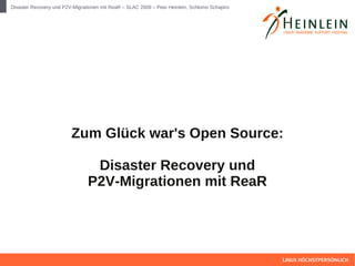 Disaster Recovery und P2V-Migrationen mit ReaR – SLAC 2009 – Peer Heinlein, Schlomo Schapiro




                         Zum Glück war's Open Source:

                                 Disaster Recovery und
                                P2V-Migrationen mit ReaR




                                                                                               LINUX HÖCHSTPERSÖNLICH
 