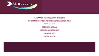 SLA CANADA CHAT: ALL ABOUT STUDENTS!
INFORMATION PROS FOR THE INFORMATION AGE!
NOV. 25, 2021
STEPHEN ABRAM
JUANITA RICHARDSON
VIRGINIA ROY
PATRICIA CIA
 