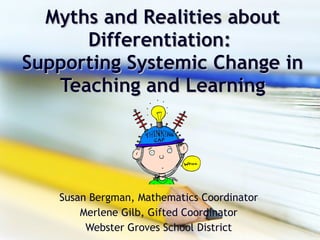 Myths and Realities about Differentiation:  Supporting Systemic Change in Teaching and Learning Susan Bergman, Mathematics Coordinator Merlene Gilb, Gifted Coordinator Webster Groves School District 