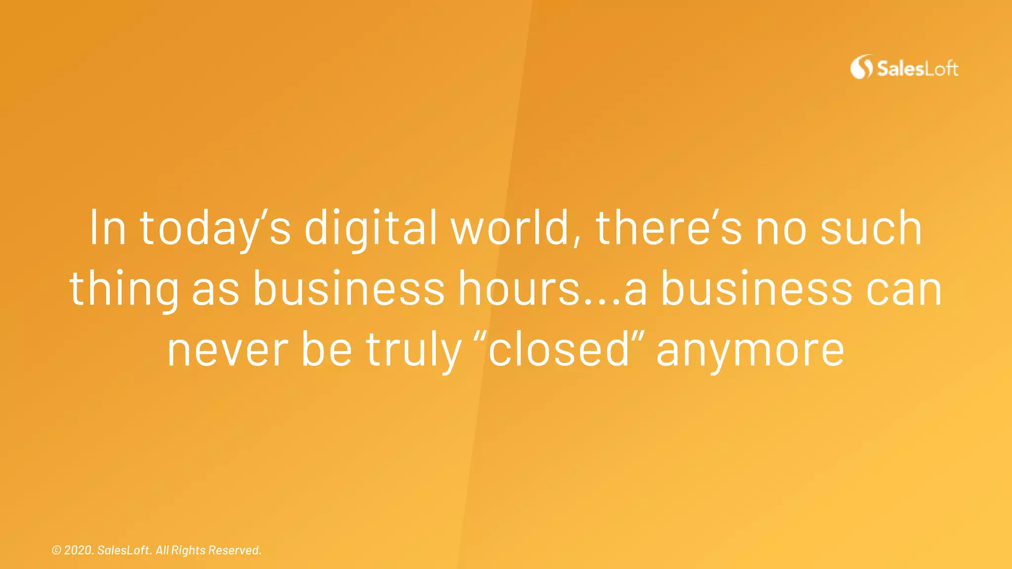 © 2020. SalesLoft. All Rights Reserved.© 2020. SalesLoft. All Rights Reserved.
In today’s digital world, there’s no such
thing as business hours...a business can
never be truly “closed” anymore
 