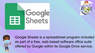 Google Sheets is a spreadsheet program included
as part of a free, web-based software office suite
offered by Google within its Google Drive service.
 