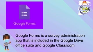 Google Forms is a survey administration
app that is included in the Google Drive
office suite and Google Classroom
 