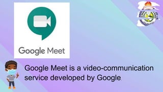 Google Meet is a video-communication
service developed by Google.
 