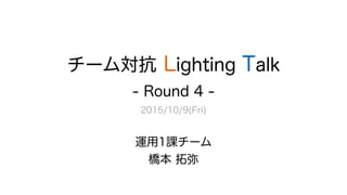 チーム対抗 Lighting Talk
- Round 4 -
2015/10/9(Fri)
運用1課チーム
橋本 拓弥
 