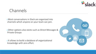 Channels
oMost conversations in Slack are organized into
channels which anyone on your team can join.
oOther options also ...