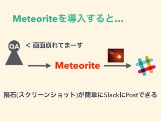 Meteoriteを導入すると…
QA ＜ 画面崩れてまーす
Meteorite
隕石(スクリーンショット)が簡単にSlackにPostできる
 