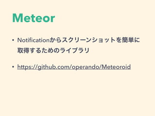 Meteor
• Notiﬁcationからスクリーンショットを簡単に
取得するためのライブラリ
• https://github.com/operando/Meteoroid
 