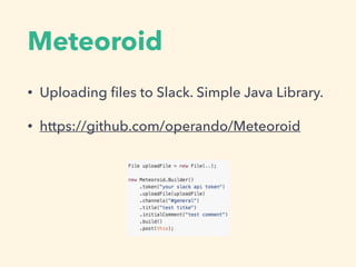 Meteoroid
• Uploading ﬁles to Slack. Simple Java Library.
• https://github.com/operando/Meteoroid
 