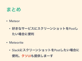 まとめ
• Meteor
• 好きなサービスにスクリーンショットをPostし
たい場合に便利
• Meteorite
• SlackにスクリーンショットをPostしたい場合に
便利。クソUIも提供しまーす
 