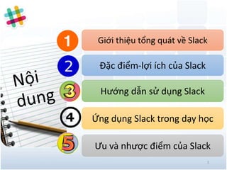 Giới thiệu tổng quát về Slack
Đặc điểm-lợi ích của Slack
Hướng dẫn sử dụng Slack
Ưu và nhược điểm của Slack
Ứng dụng Slack trong dạy học
2
 