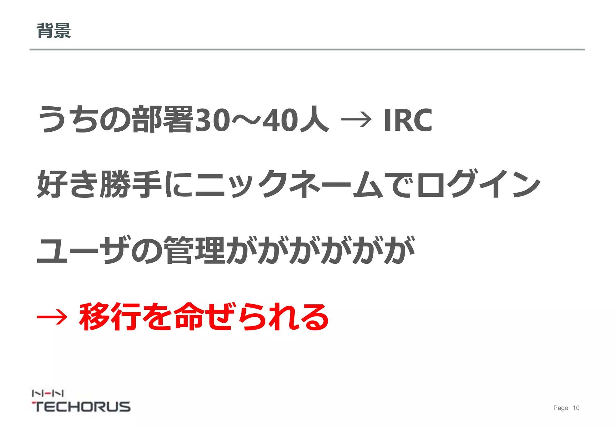 Page 10
背景
うちの部署30～40人 → IRC
好き勝手にニックネームでログイン
ユーザの管理がががががが
→ 移行を命ぜられる
 