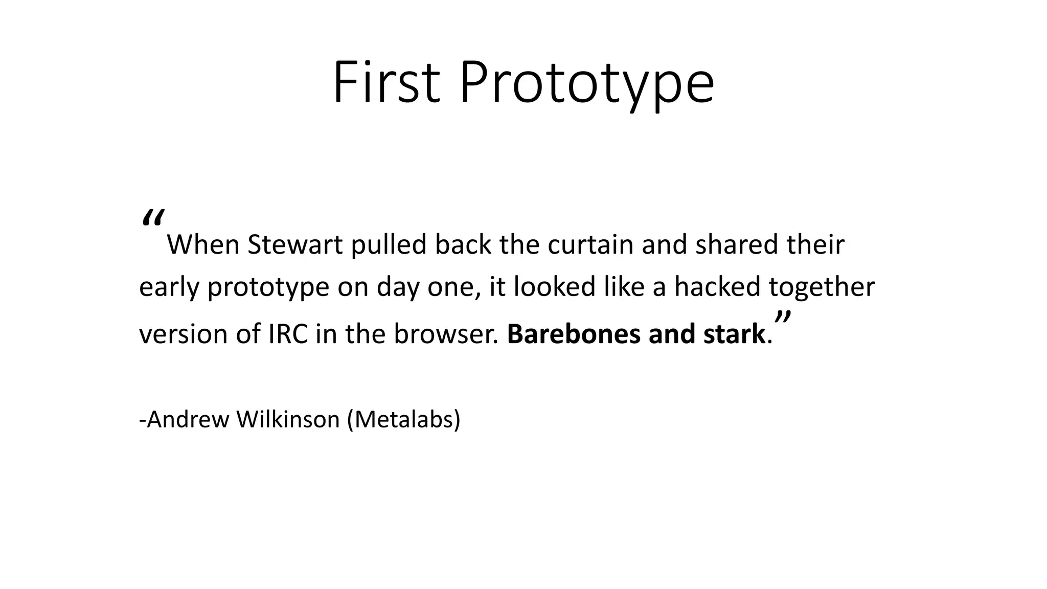 First Prototype
“When Stewart pulled back the curtain and shared their
early prototype on day one, it looked like a hacked together
version of IRC in the browser. Barebones and stark.”
-Andrew Wilkinson (Metalabs)
 