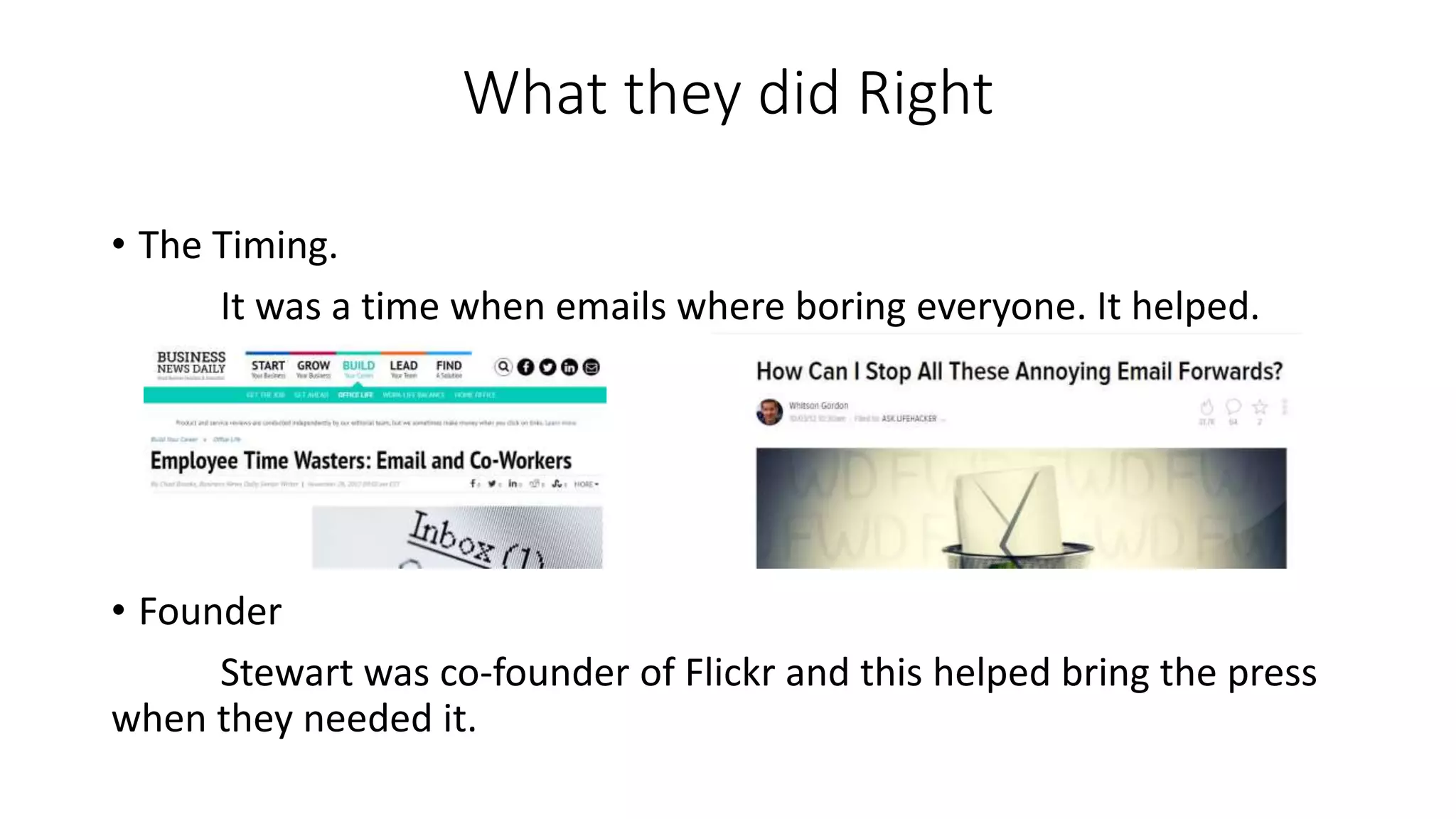 What they did Right
• The Timing.
It was a time when emails where boring everyone. It helped.
• Founder
Stewart was co-founder of Flickr and this helped bring the press
when they needed it.
 