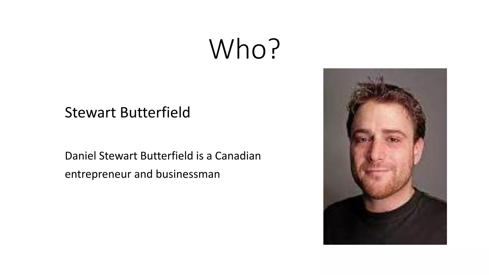 Who?
Stewart Butterfield
Daniel Stewart Butterfield is a Canadian
entrepreneur and businessman
 